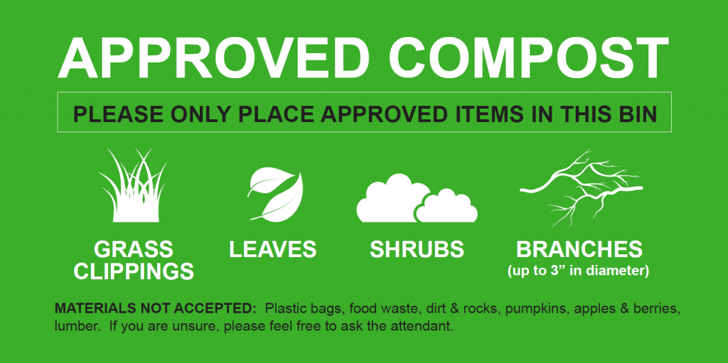 Approved Compost; please only place approved items in this green bin including grass clippings, leaves, shrubs & branches that are up to 3 inches in diameter. Materials not accepted include plastic bags, food waste, dirt and rocks, pumpkins, apples and berries, and lumber. If you are unsure, please feel free to ask the attendant.